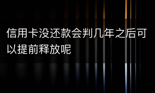 信用卡没还款会判几年之后可以提前释放呢