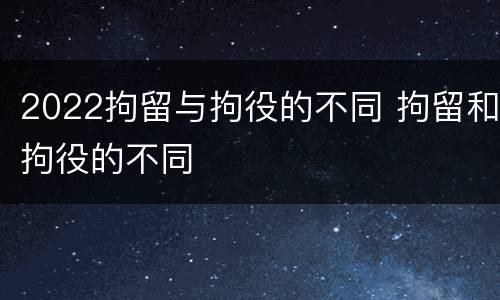 2022拘留与拘役的不同 拘留和拘役的不同