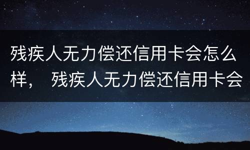 残疾人无力偿还信用卡会怎么样， 残疾人无力偿还信用卡会怎么样处理
