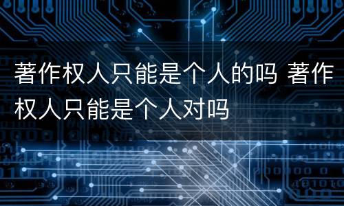 著作权人只能是个人的吗 著作权人只能是个人对吗