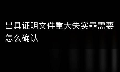 出具证明文件重大失实罪需要怎么确认