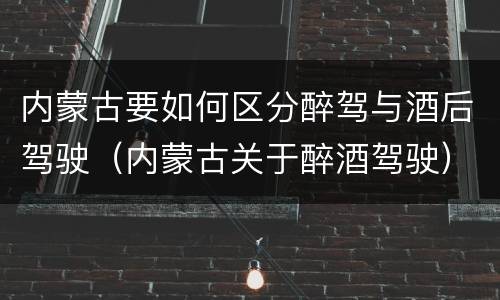内蒙古要如何区分醉驾与酒后驾驶（内蒙古关于醉酒驾驶）