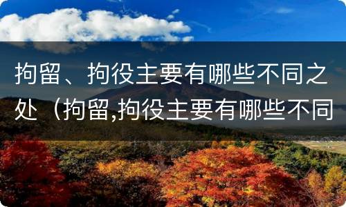 拘留、拘役主要有哪些不同之处（拘留,拘役主要有哪些不同之处呢）