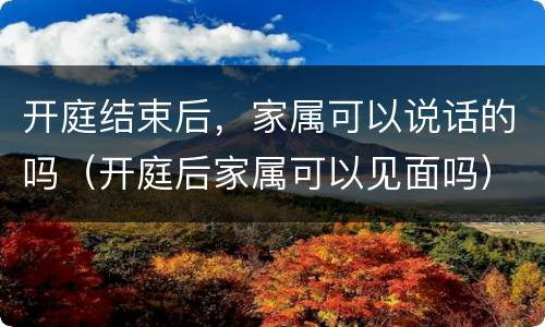 开庭结束后，家属可以说话的吗（开庭后家属可以见面吗）