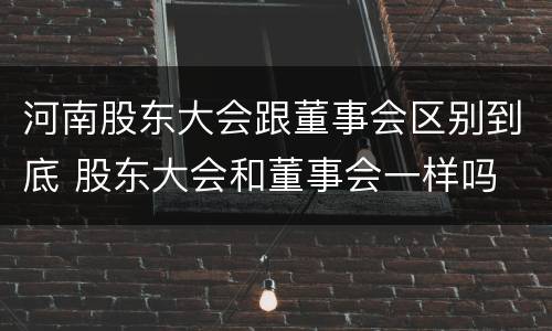 河南股东大会跟董事会区别到底 股东大会和董事会一样吗
