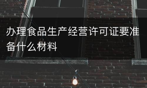 办理食品生产经营许可证要准备什么材料
