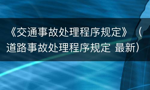《交通事故处理程序规定》（道路事故处理程序规定 最新）
