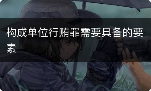 构成单位行贿罪需要具备的要素