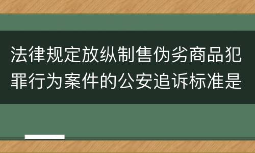 法律规定放纵制售伪劣商品犯罪行为案件的公安追诉标准是怎样的