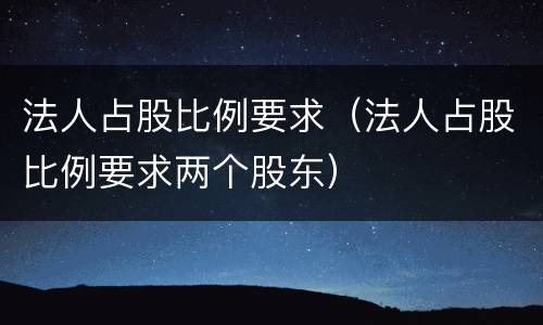 法人占股比例要求（法人占股比例要求两个股东）