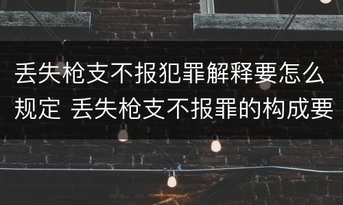 丢失枪支不报犯罪解释要怎么规定 丢失枪支不报罪的构成要件