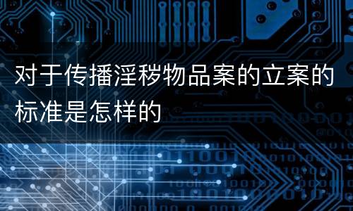 对于传播淫秽物品案的立案的标准是怎样的