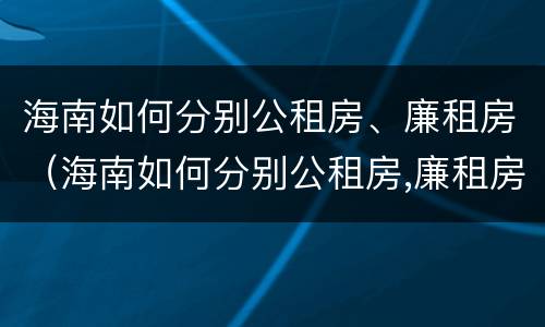 海南如何分别公租房、廉租房（海南如何分别公租房,廉租房和商品房）