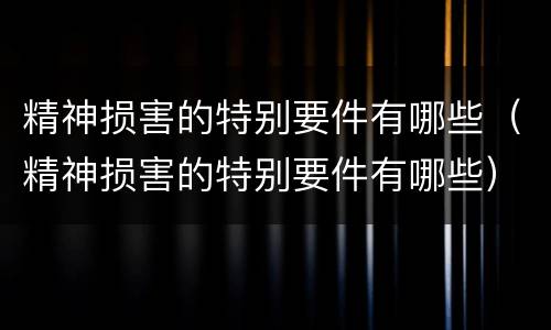 精神损害的特别要件有哪些（精神损害的特别要件有哪些）