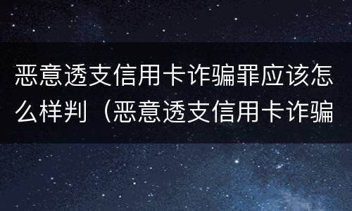 恶意透支信用卡诈骗罪应该怎么样判（恶意透支信用卡诈骗罪应该怎么样判决）