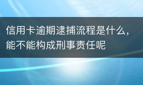 信用卡逾期逮捕流程是什么，能不能构成刑事责任呢