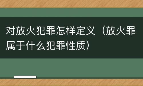 对放火犯罪怎样定义（放火罪属于什么犯罪性质）