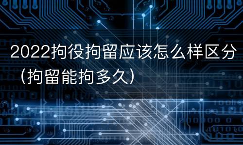 2022拘役拘留应该怎么样区分（拘留能拘多久）