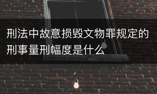 刑法中故意损毁文物罪规定的刑事量刑幅度是什么