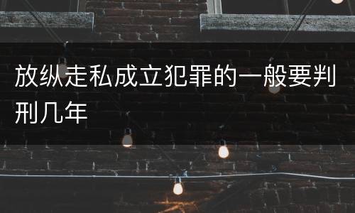 放纵走私成立犯罪的一般要判刑几年