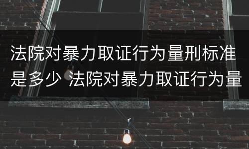 法院对暴力取证行为量刑标准是多少 法院对暴力取证行为量刑标准是多少