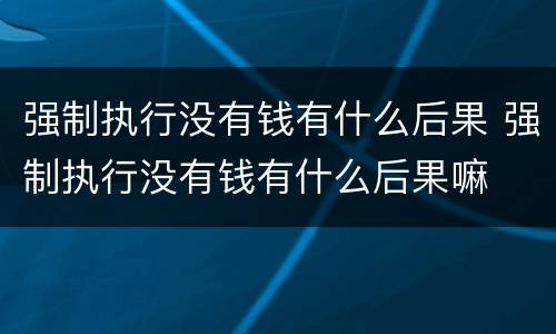 强制执行没有钱有什么后果 强制执行没有钱有什么后果嘛