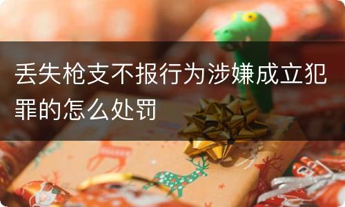 丢失枪支不报行为涉嫌成立犯罪的怎么处罚