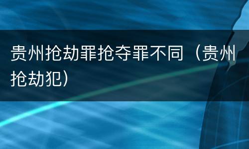 贵州抢劫罪抢夺罪不同（贵州抢劫犯）