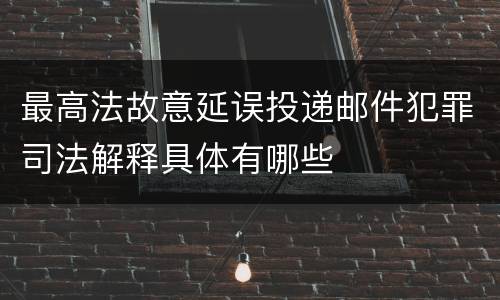 最高法故意延误投递邮件犯罪司法解释具体有哪些