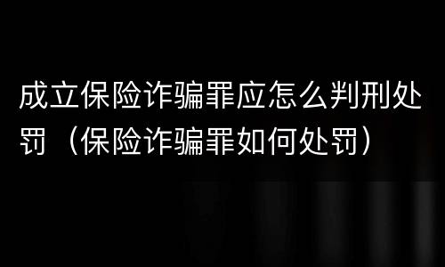 成立保险诈骗罪应怎么判刑处罚（保险诈骗罪如何处罚）