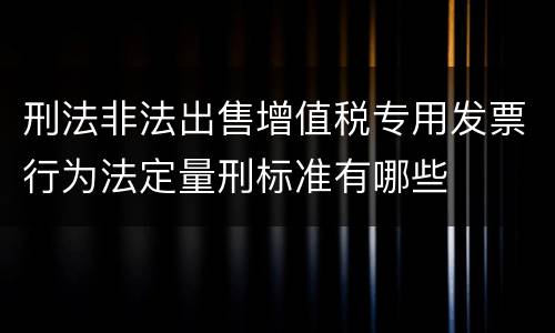 刑法非法出售增值税专用发票行为法定量刑标准有哪些