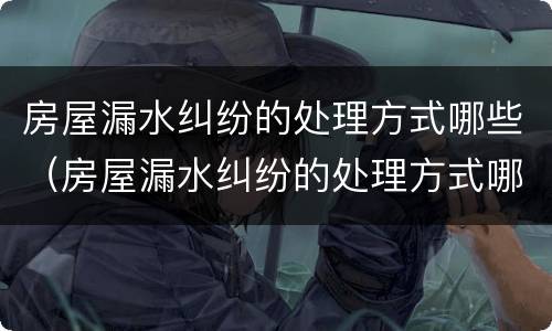 房屋漏水纠纷的处理方式哪些（房屋漏水纠纷的处理方式哪些是正规的）