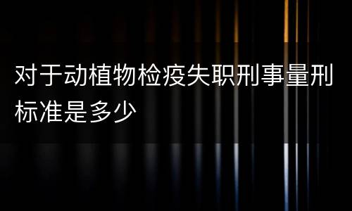 对于动植物检疫失职刑事量刑标准是多少