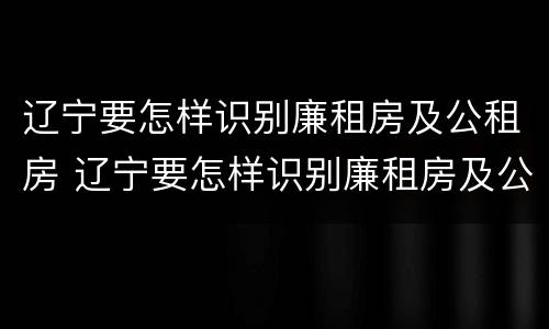 辽宁要怎样识别廉租房及公租房 辽宁要怎样识别廉租房及公租房的信息