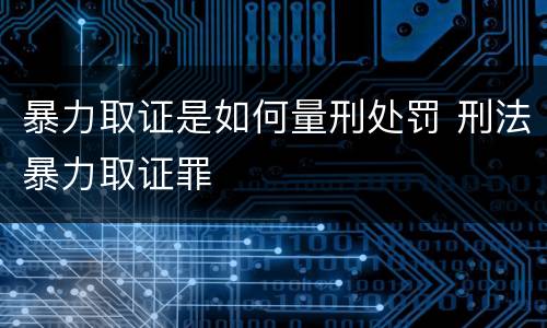 暴力取证是如何量刑处罚 刑法暴力取证罪