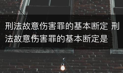 刑法故意伤害罪的基本断定 刑法故意伤害罪的基本断定是