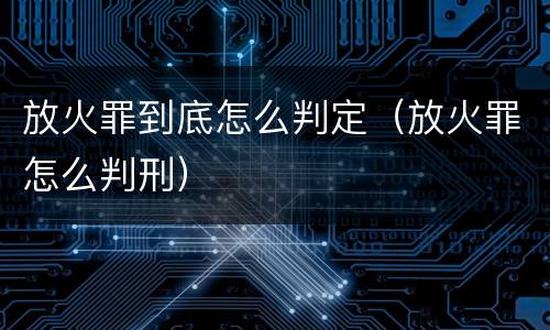 放火罪到底怎么判定（放火罪怎么判刑）