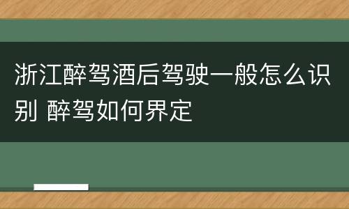浙江醉驾酒后驾驶一般怎么识别 醉驾如何界定