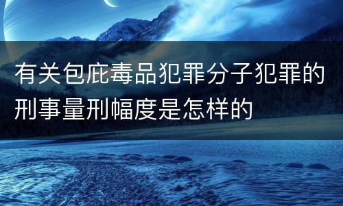 有关包庇毒品犯罪分子犯罪的刑事量刑幅度是怎样的
