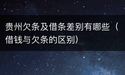 贵州欠条及借条差别有哪些（借钱与欠条的区别）
