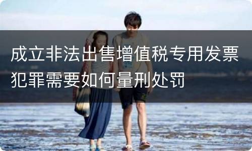 成立非法出售增值税专用发票犯罪需要如何量刑处罚