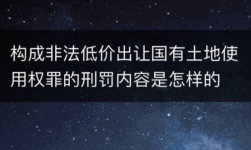 构成非法低价出让国有土地使用权罪的刑罚内容是怎样的