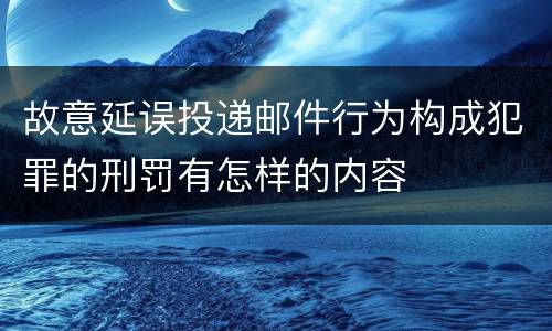 故意延误投递邮件行为构成犯罪的刑罚有怎样的内容