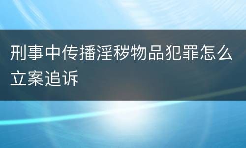 刑事中传播淫秽物品犯罪怎么立案追诉