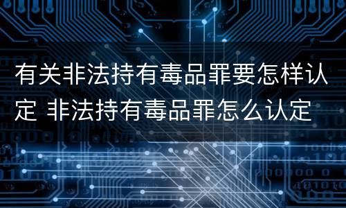 有关非法持有毒品罪要怎样认定 非法持有毒品罪怎么认定