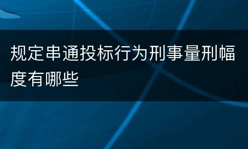 规定串通投标行为刑事量刑幅度有哪些