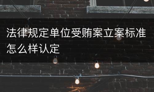 法律规定单位受贿案立案标准怎么样认定