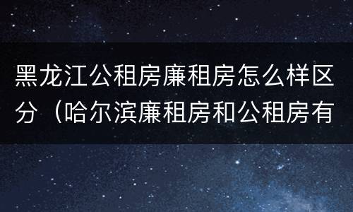 黑龙江公租房廉租房怎么样区分（哈尔滨廉租房和公租房有什么区别）