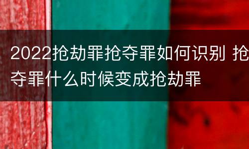 2022抢劫罪抢夺罪如何识别 抢夺罪什么时候变成抢劫罪