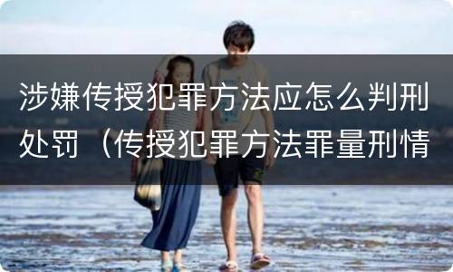 涉嫌传授犯罪方法应怎么判刑处罚（传授犯罪方法罪量刑情节严重）